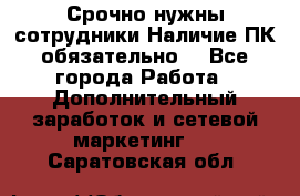 Срочно нужны сотрудники.Наличие ПК обязательно! - Все города Работа » Дополнительный заработок и сетевой маркетинг   . Саратовская обл.